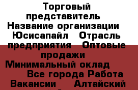 Торговый представитель › Название организации ­ Юсисапайл › Отрасль предприятия ­ Оптовые продажи › Минимальный оклад ­ 35 000 - Все города Работа » Вакансии   . Алтайский край,Алейск г.